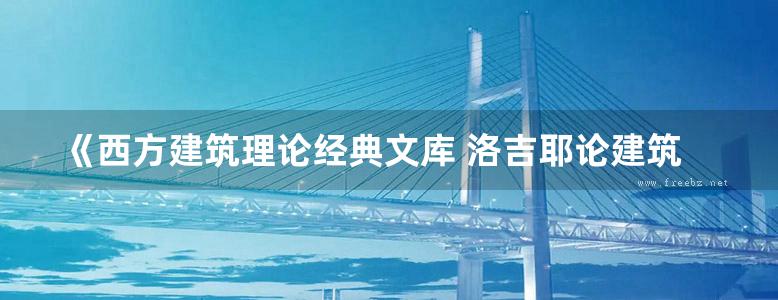 《西方建筑理论经典文库 洛吉耶论建筑 》（法）洛吉耶 、尚晋、张利、王寒妮 译 2015 